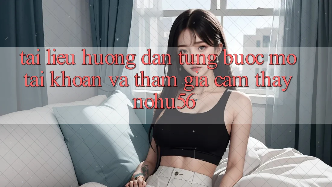 Tài liệu hướng dẫn Từng Bước Mở tài khoản Và Tham Gia Cảm thấy nohu56 Tài liệu hướng dẫn Từng Bước Mở tài khoản Và Tham Gia Cảm thấy nohu56