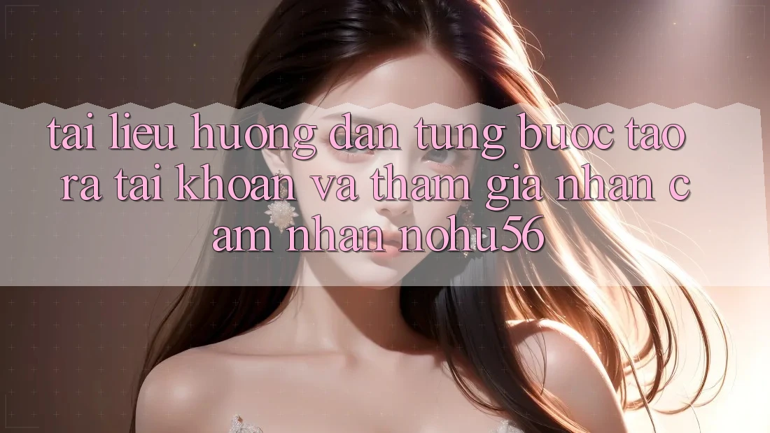 Tài liệu hướng dẫn Từng Bước Tạo ra tài khoản Và Tham Gia Nhận cảm nhận nohu56 Tài liệu hướng dẫn Từng Bước Tạo ra tài khoản Và Tham Gia Nhận cảm nhận nohu56