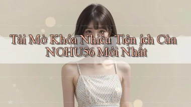 tải mở khóa nhiều tiện ích của nohu56 mới nhất