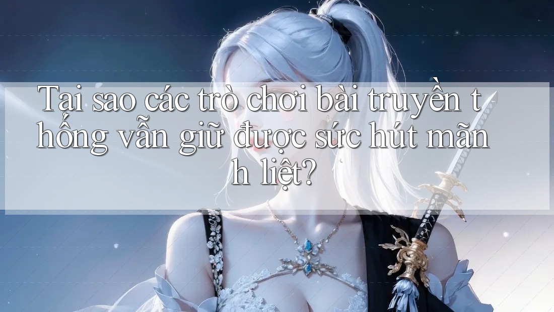 Tại sao các trò chơi bài truyền thống vẫn giữ được sức hút mãnh liệt? Tại sao các trò chơi bài truyền thống vẫn giữ được sức hút mãnh liệt?
