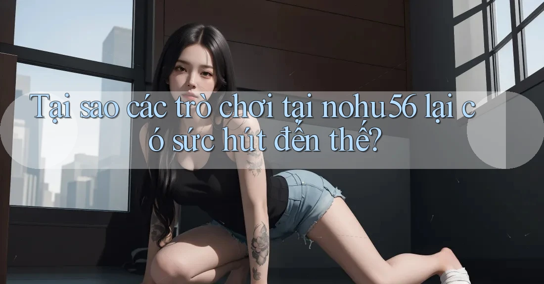 Tại sao các trò chơi tại nohu56 lại có sức hút đến thế? Tại sao các trò chơi tại nohu56 lại có sức hút đến thế?