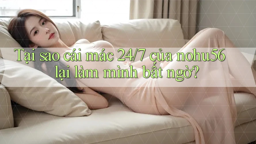 Tại sao cái mác 24/7 của nohu56 lại làm mình bất ngờ?