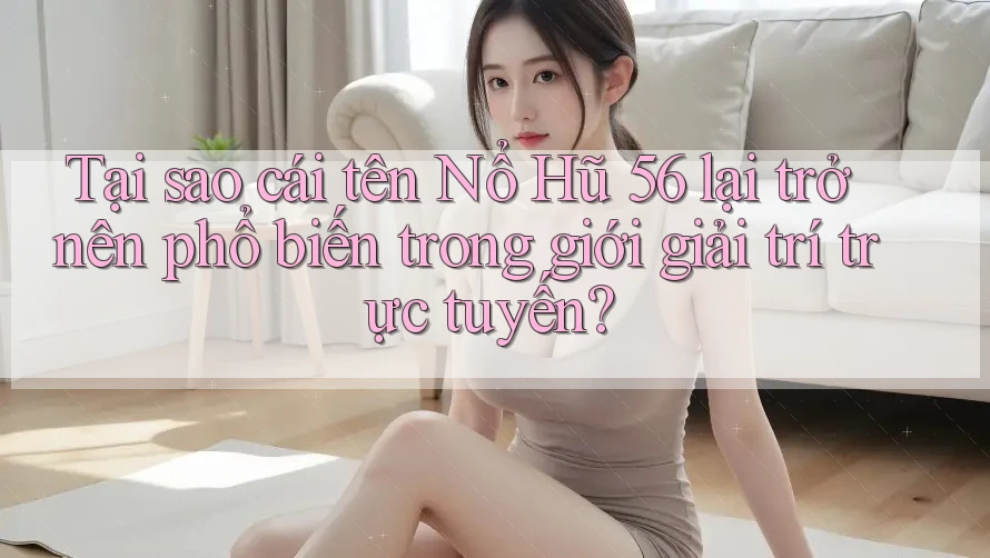 Tại sao cái tên Nổ Hũ 56 lại trở nên phổ biến trong giới giải trí trực tuyến? Tại sao cái tên Nổ Hũ 56 lại trở nên phổ biến trong giới giải trí trực tuyến?