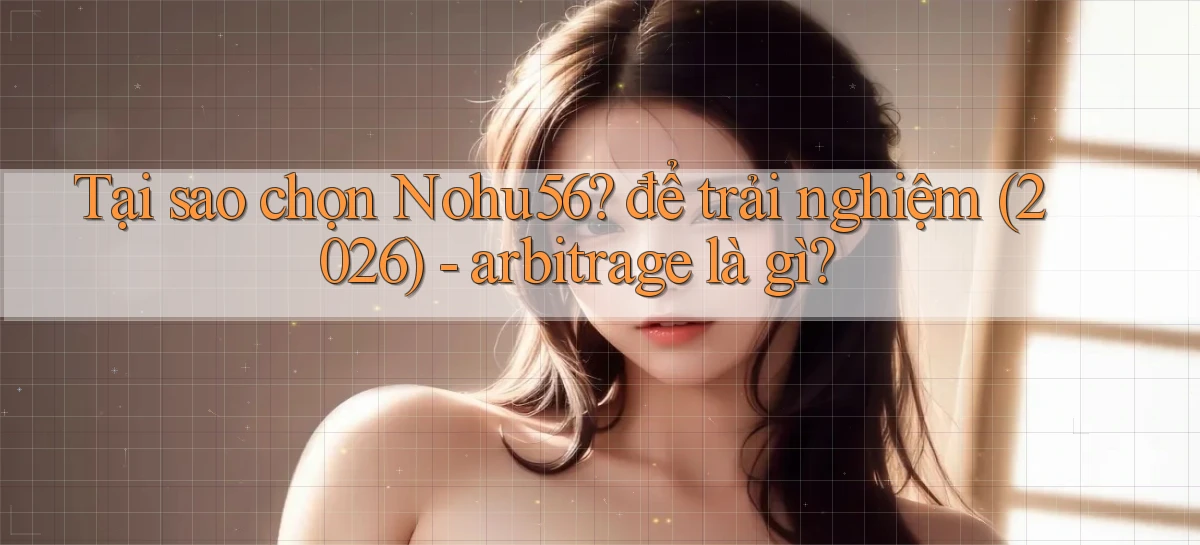 Tại sao chọn Nohu56 để trải nghiệm (2026)   arbitrage là gì