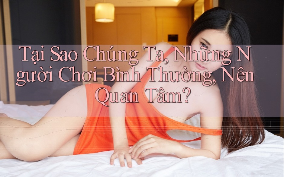 Tại Sao Chúng Ta, Những Người Chơi Bình Thường, Nên Quan Tâm?