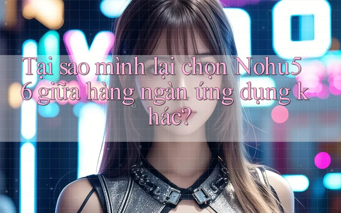 Tại sao mình lại chọn Nohu56 giữa hàng ngàn ứng dụng khác? Tại sao mình lại chọn Nohu56 giữa hàng ngàn ứng dụng khác?