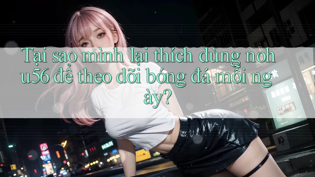 Tại sao mình lại thích dùng nohu56 để theo dõi bóng đá mỗi ngày? Tại sao mình lại thích dùng nohu56 để theo dõi bóng đá mỗi ngày?