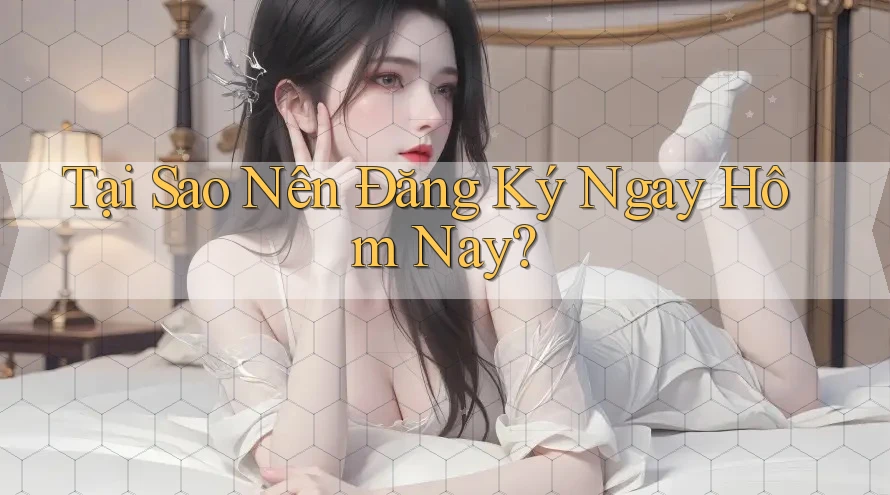 Tại Sao Nên Đăng Ký Ngay Hôm Nay?
