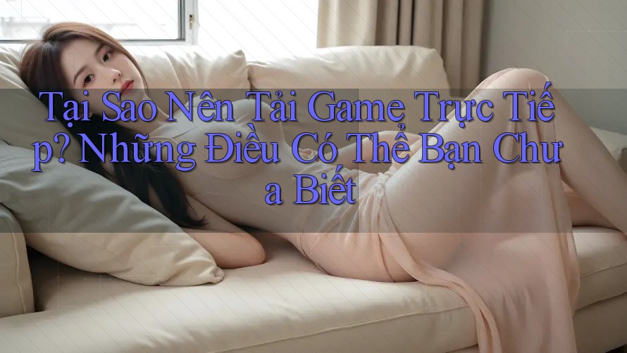 Tại Sao Nên Tải Game Trực Tiếp? Những Điều Có Thể Bạn Chưa Biết Tại Sao Nên Tải Game Trực Tiếp? Những Điều Có Thể Bạn Chưa Biết
