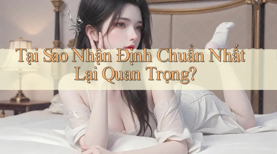 Tại Sao Nhận Định Chuẩn Nhất Lại Quan Trọng? Tại Sao Nhận Định Chuẩn Nhất Lại Quan Trọng?
