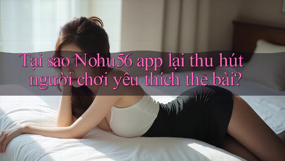Tại sao Nohu56 app lại thu hút người chơi yêu thích thẻ bài? Tại sao Nohu56 app lại thu hút người chơi yêu thích thẻ bài?