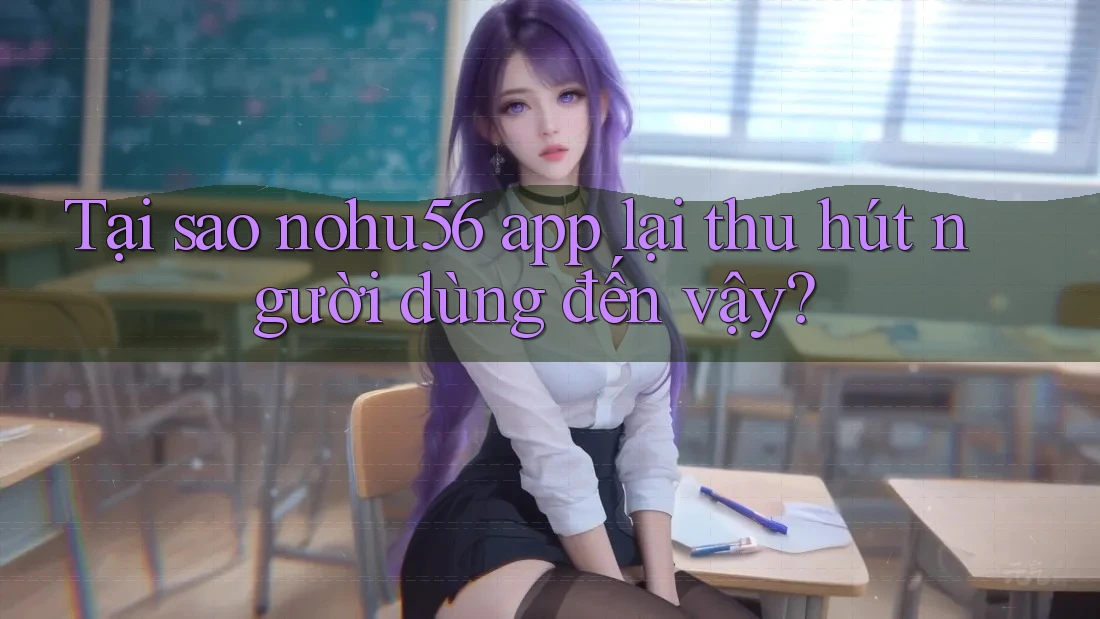 Tại sao nohu56 app lại thu hút người dùng đến vậy?
