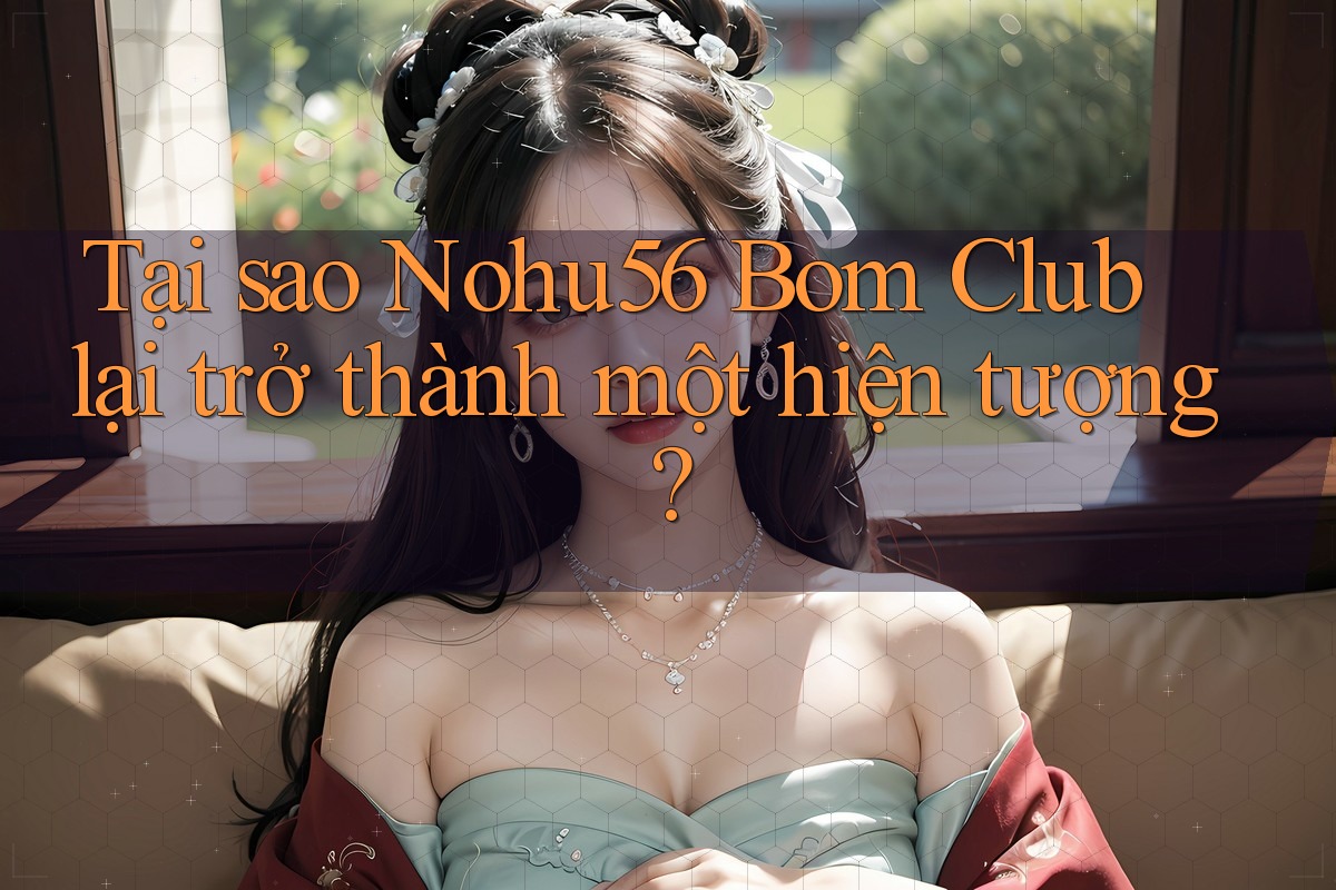 Tại sao Nohu56 Bom Club lại trở thành một hiện tượng? Tại sao Nohu56 Bom Club lại trở thành một hiện tượng?