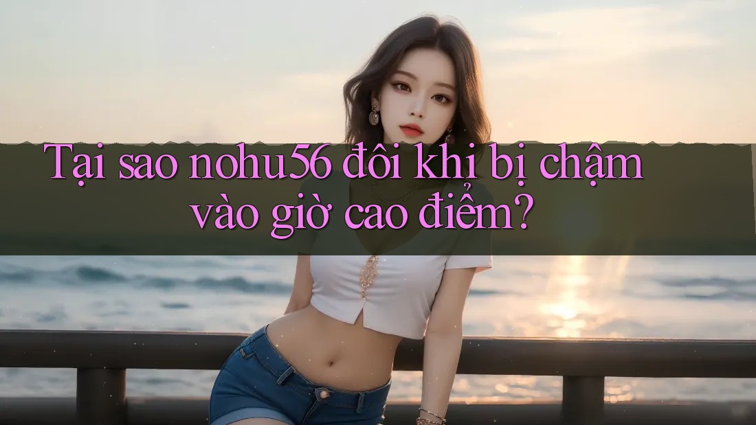 Tại sao nohu56 đôi khi bị chậm vào giờ cao điểm? Tại sao nohu56 đôi khi bị chậm vào giờ cao điểm?