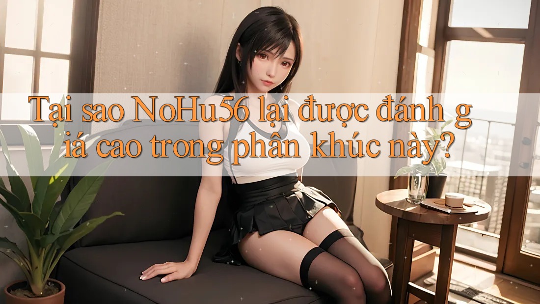 Tại sao NoHu56 lại được đánh giá cao trong phân khúc này? Tại sao NoHu56 lại được đánh giá cao trong phân khúc này?
