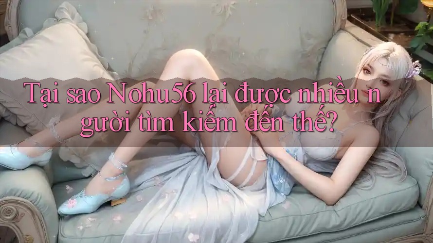 Tại sao Nohu56 lại được nhiều người tìm kiếm đến thế? Tại sao Nohu56 lại được nhiều người tìm kiếm đến thế?