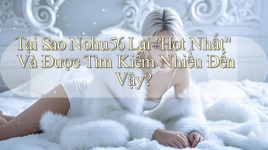 Tại Sao Nohu56 Lại “Hot Nhất” Và Được Tìm Kiếm Nhiều Đến Vậy? Tại Sao Nohu56 Lại “Hot Nhất” Và Được Tìm Kiếm Nhiều Đến Vậy?