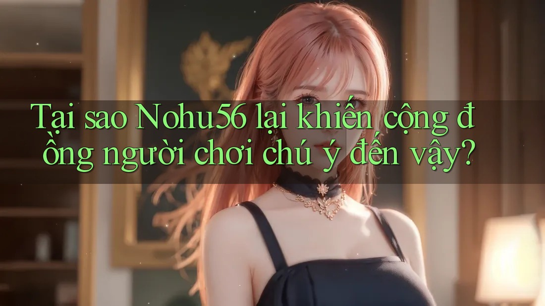 Tại sao Nohu56 lại khiến cộng đồng người chơi chú ý đến vậy?