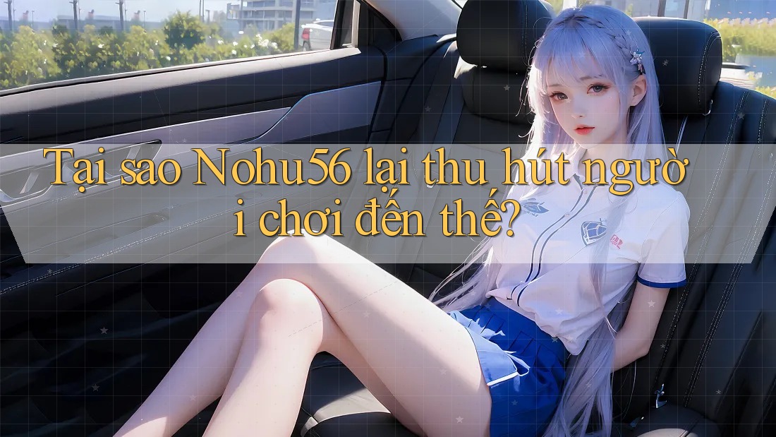 Tại sao Nohu56 lại thu hút người chơi đến thế?