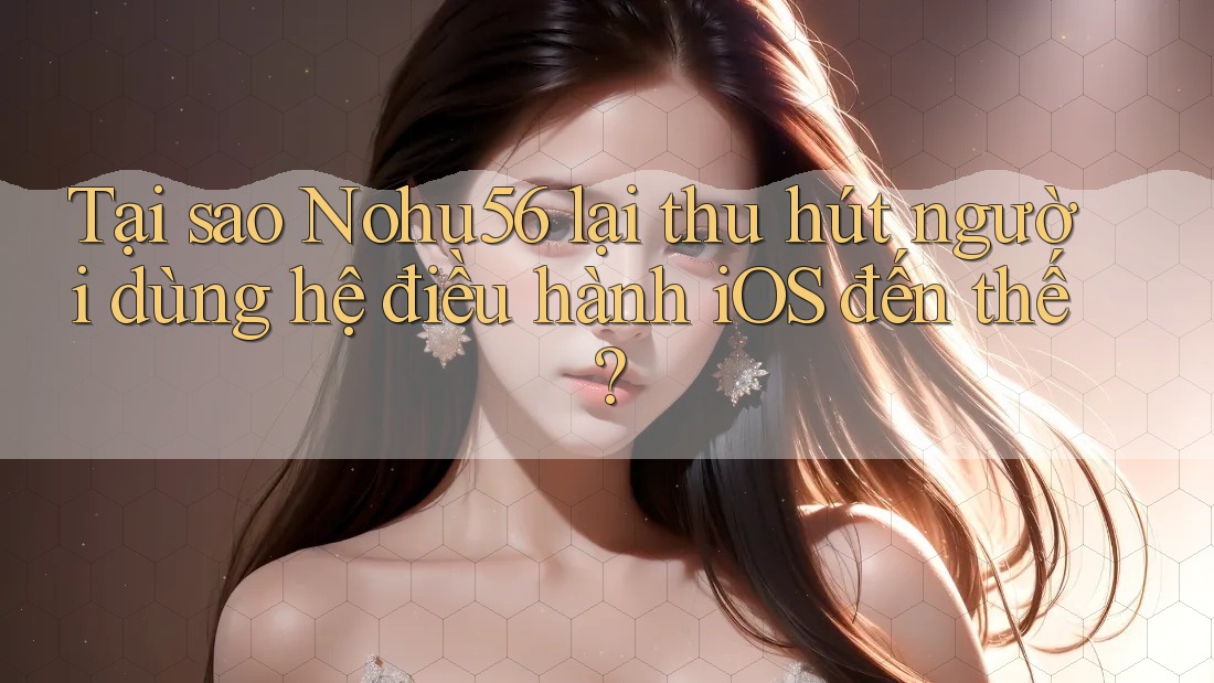 Tại sao Nohu56 lại thu hút người dùng hệ điều hành iOS đến thế?