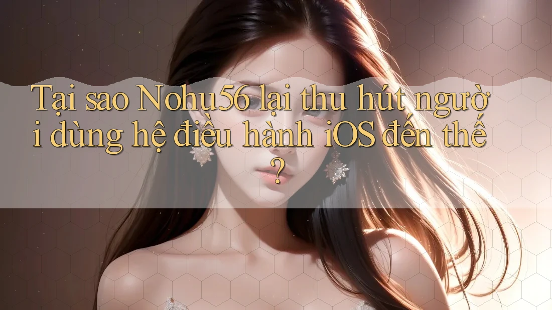 Tại sao Nohu56 lại thu hút người dùng hệ điều hành iOS đến thế? Tại sao Nohu56 lại thu hút người dùng hệ điều hành iOS đến thế?