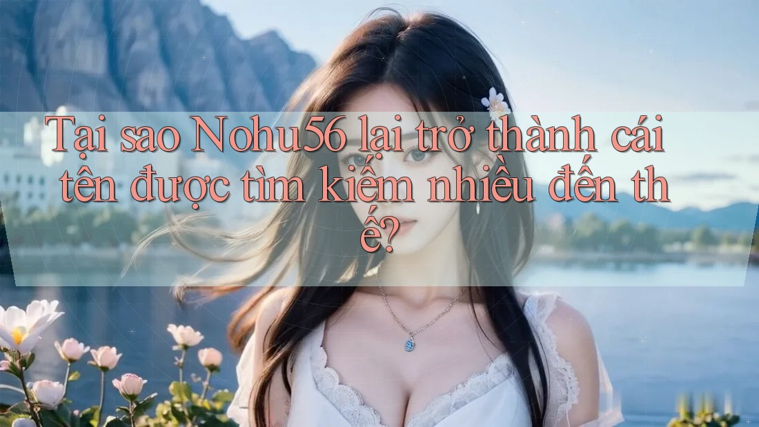 Tại sao Nohu56 lại trở thành cái tên được tìm kiếm nhiều đến thế? Tại sao Nohu56 lại trở thành cái tên được tìm kiếm nhiều đến thế?