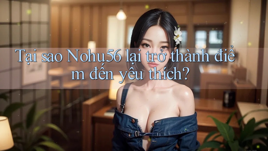 Tại sao Nohu56 lại trở thành điểm đến yêu thích? Tại sao Nohu56 lại trở thành điểm đến yêu thích?