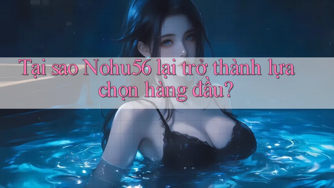 Tại sao Nohu56 lại trở thành lựa chọn hàng đầu?