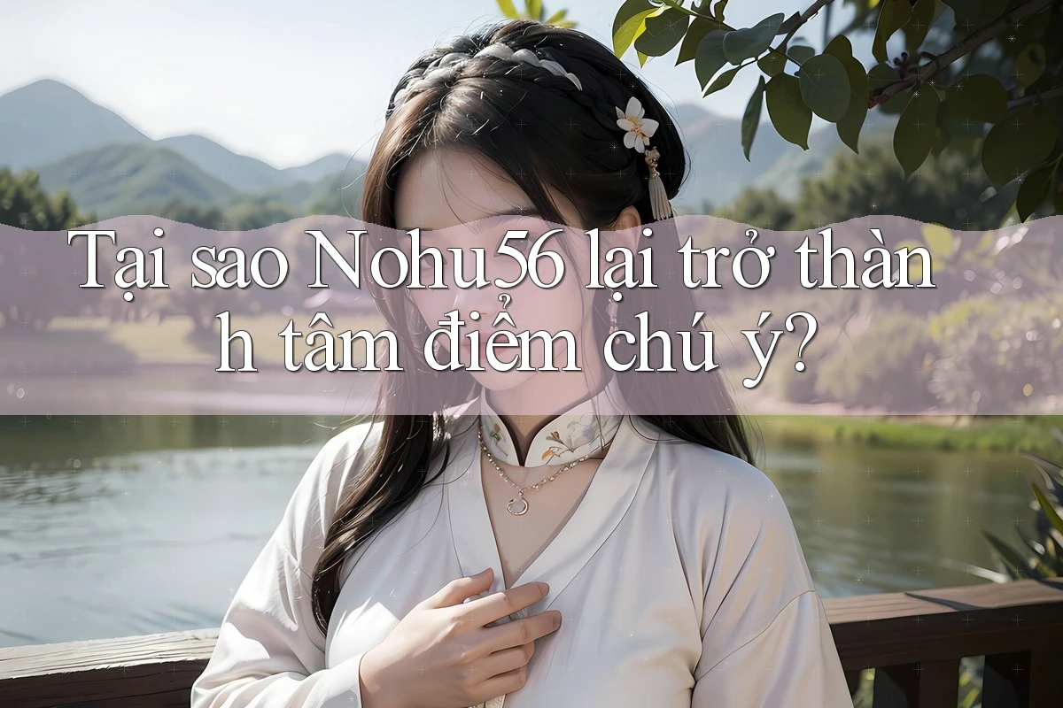 Tại sao Nohu56 lại trở thành tâm điểm chú ý? Tại sao Nohu56 lại trở thành tâm điểm chú ý?