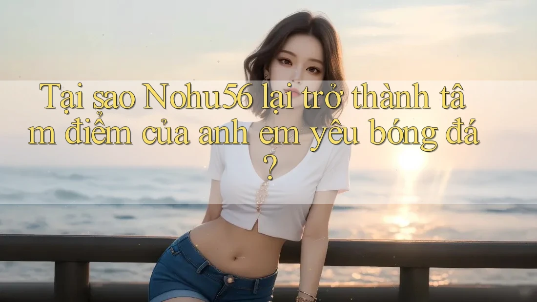 Tại sao Nohu56 lại trở thành tâm điểm của anh em yêu bóng đá? Tại sao Nohu56 lại trở thành tâm điểm của anh em yêu bóng đá?