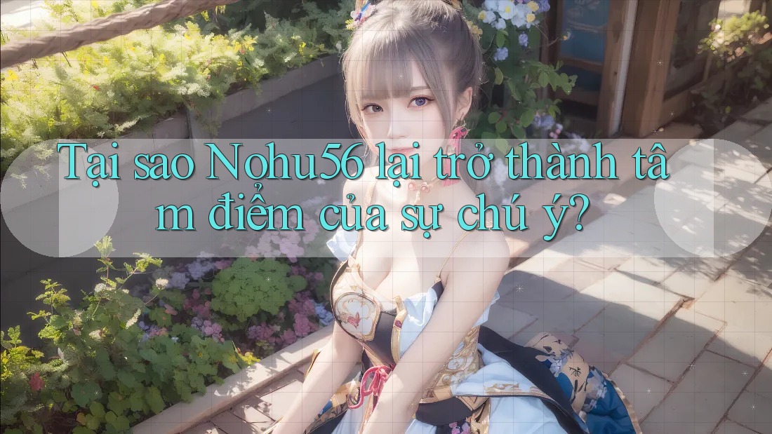 Tại sao Nohu56 lại trở thành tâm điểm của sự chú ý? Tại sao Nohu56 lại trở thành tâm điểm của sự chú ý?