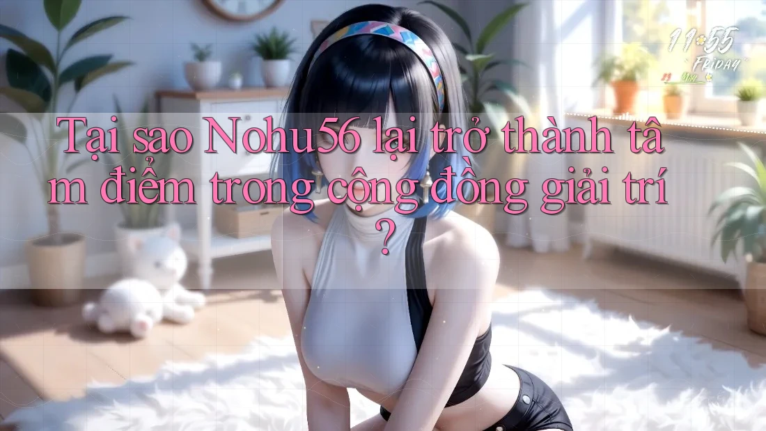 Tại sao Nohu56 lại trở thành tâm điểm trong cộng đồng giải trí?