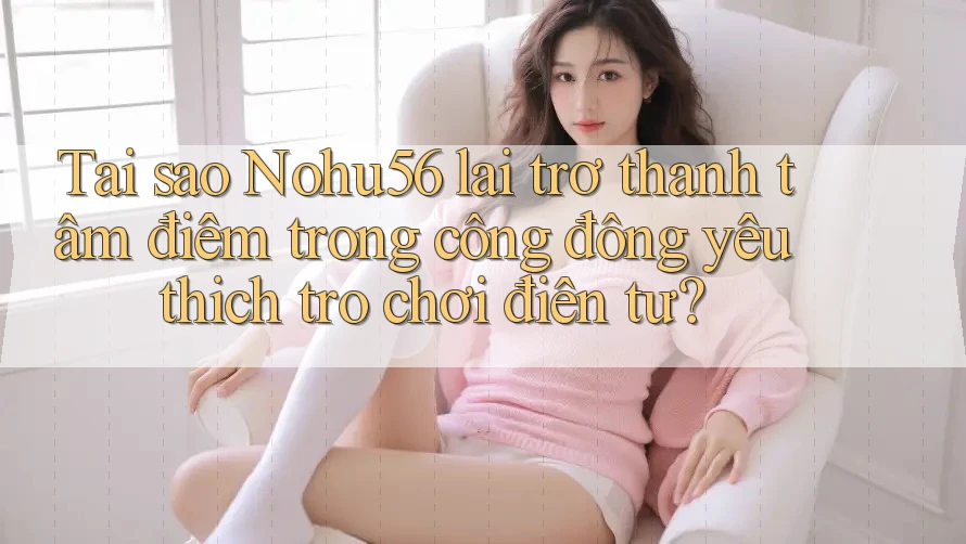 Tại sao Nohu56 lại trở thành tâm điểm trong cộng đồng yêu thích trò chơi điện tử? Tại sao Nohu56 lại trở thành tâm điểm trong cộng đồng yêu thích trò chơi điện tử?
