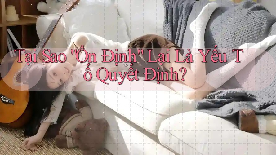 Tại Sao “Ổn Định” Lại Là Yếu Tố Quyết Định?