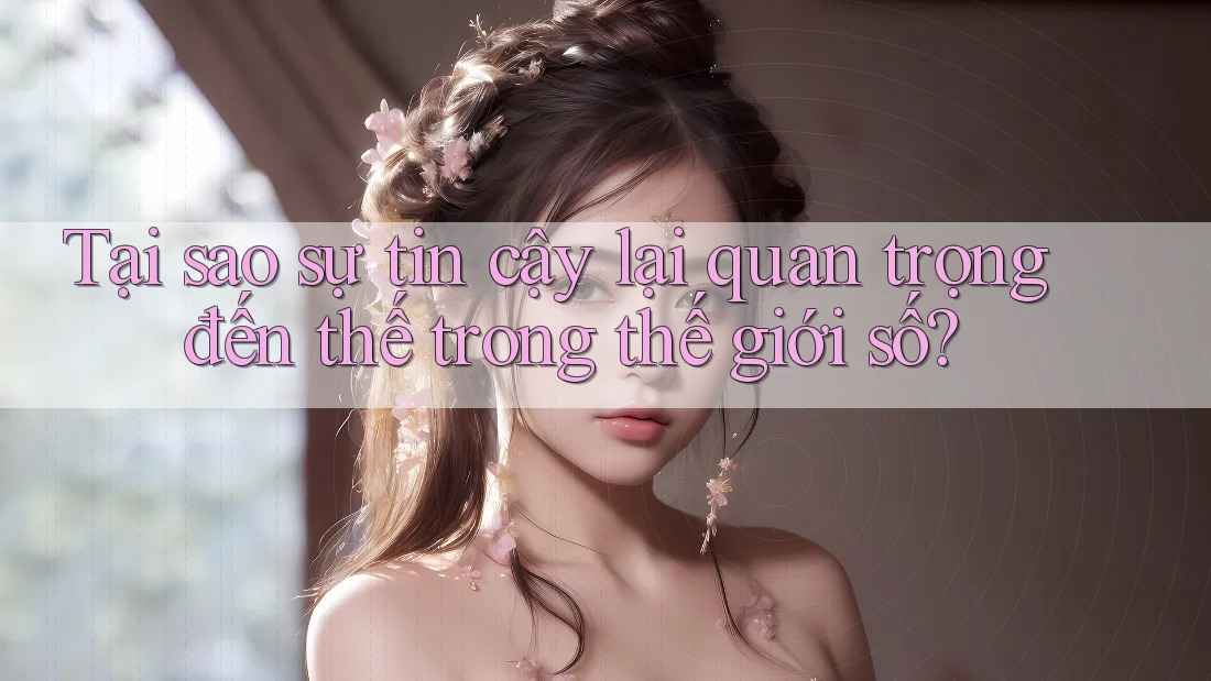 Tại sao sự tin cậy lại quan trọng đến thế trong thế giới số? Tại sao sự tin cậy lại quan trọng đến thế trong thế giới số?