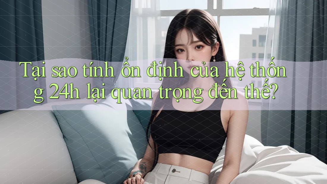 Tại sao tính ổn định của hệ thống 24h lại quan trọng đến thế? Tại sao tính ổn định của hệ thống 24h lại quan trọng đến thế?