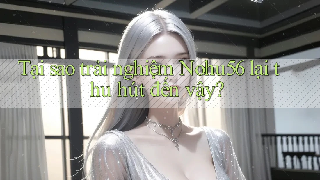 Tại sao trải nghiệm Nohu56 lại thu hút đến vậy? Tại sao trải nghiệm Nohu56 lại thu hút đến vậy?