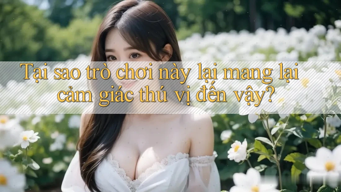 Tại sao trò chơi này lại mang lại cảm giác thú vị đến vậy? Tại sao trò chơi này lại mang lại cảm giác thú vị đến vậy?