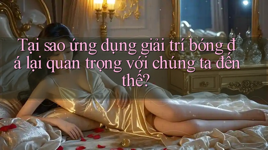Tại sao ứng dụng giải trí bóng đá lại quan trọng với chúng ta đến thế?