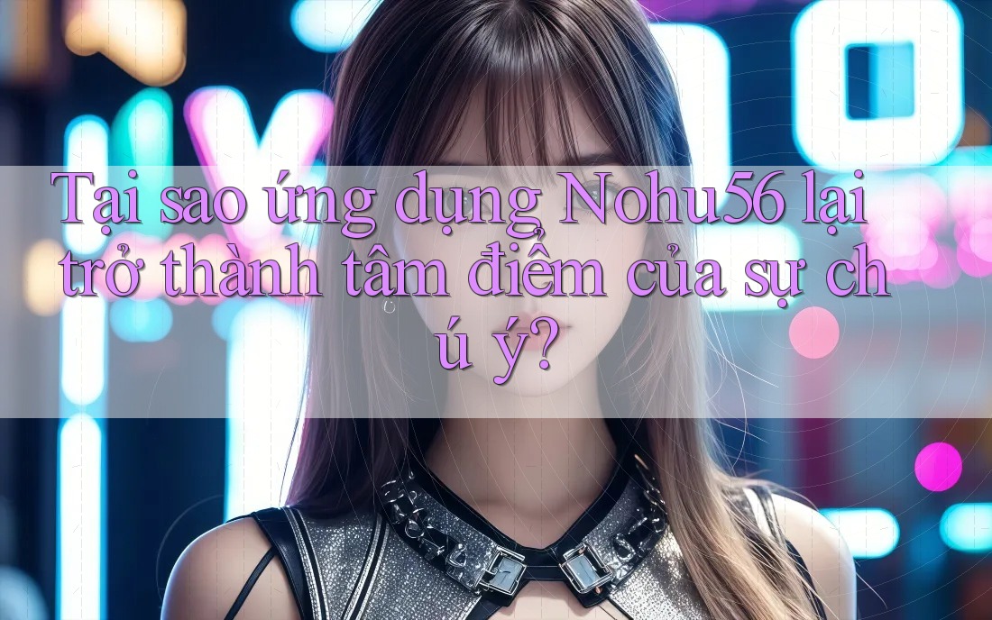 Tại sao ứng dụng Nohu56 lại trở thành tâm điểm của sự chú ý? Tại sao ứng dụng Nohu56 lại trở thành tâm điểm của sự chú ý?
