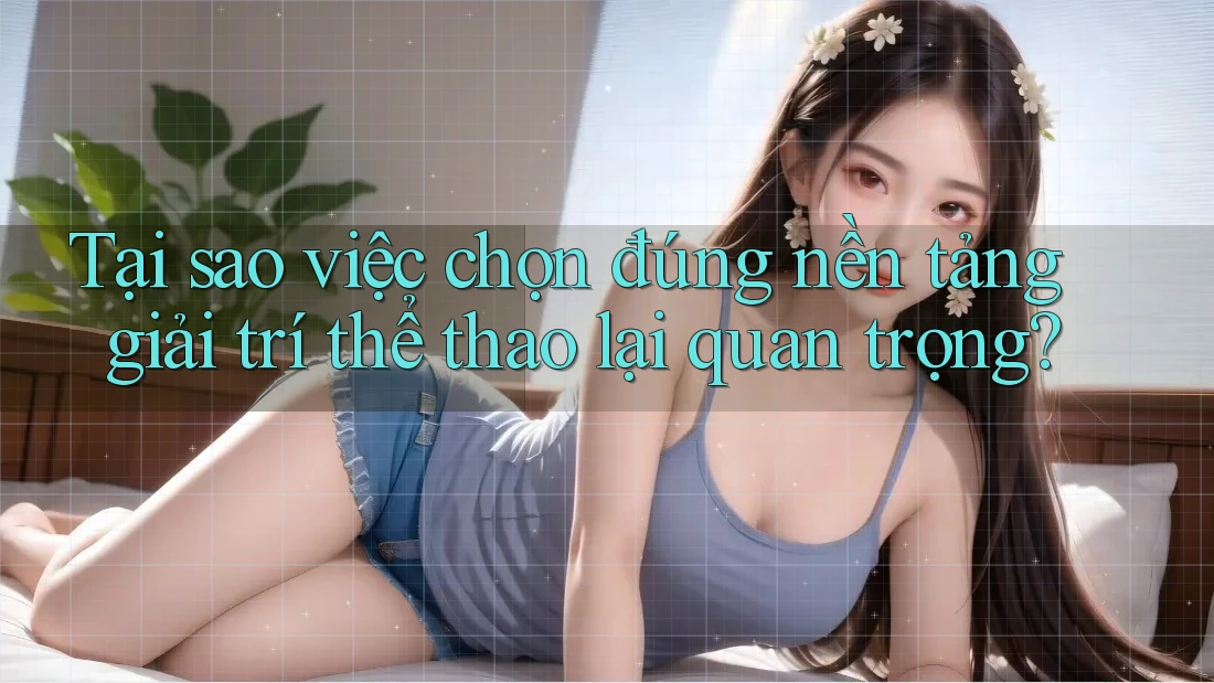 Tại sao việc chọn đúng nền tảng giải trí thể thao lại quan trọng? Tại sao việc chọn đúng nền tảng giải trí thể thao lại quan trọng?
