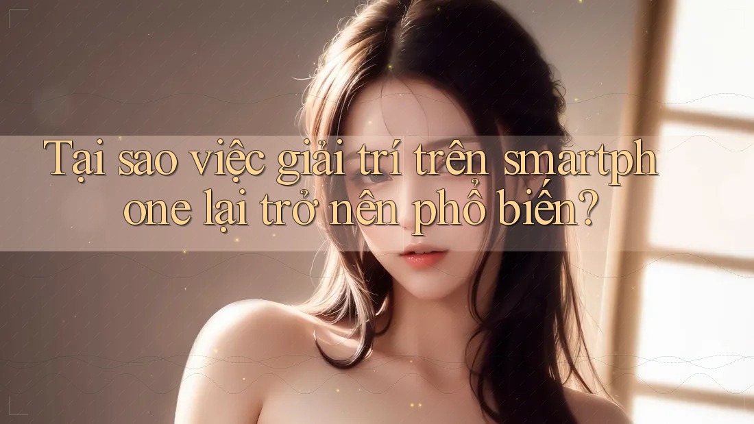 Tại sao việc giải trí trên smartphone lại trở nên phổ biến? Tại sao việc giải trí trên smartphone lại trở nên phổ biến?