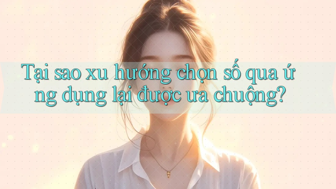 Tại sao xu hướng chọn số qua ứng dụng lại được ưa chuộng?