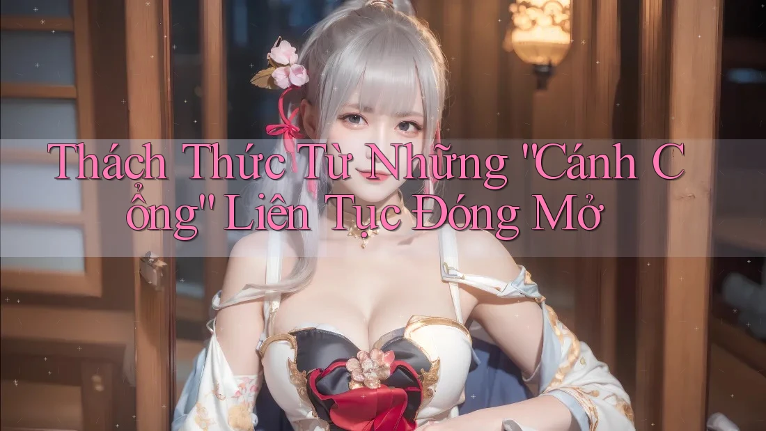Thách Thức Từ Những “Cánh Cổng” Liên Tục Đóng Mở Thách Thức Từ Những “Cánh Cổng” Liên Tục Đóng Mở