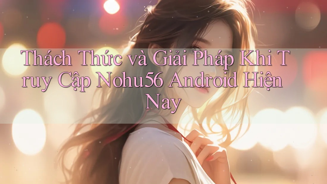 Thách Thức và Giải Pháp Khi Truy Cập Nohu56 Android Hiện Nay Thách Thức và Giải Pháp Khi Truy Cập Nohu56 Android Hiện Nay