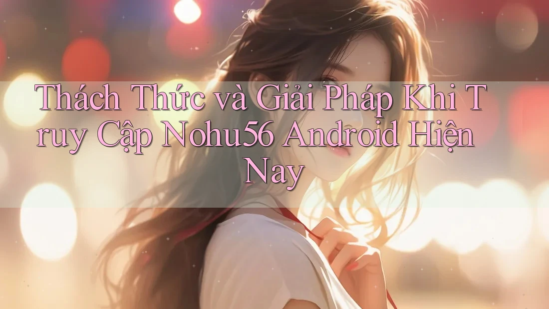 Thách Thức và Giải Pháp Khi Truy Cập Nohu56 Android Hiện Nay Thách Thức và Giải Pháp Khi Truy Cập Nohu56 Android Hiện Nay