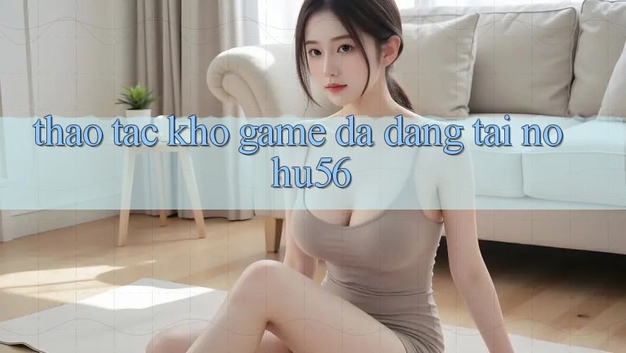 Thao tác Kho Game Đa Dạng Tại nohu56
