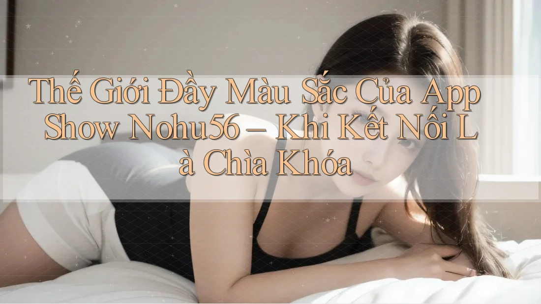Thế Giới Đầy Màu Sắc Của App Show Nohu56 – Khi Kết Nối Là Chìa Khóa Thế Giới Đầy Màu Sắc Của App Show Nohu56 – Khi Kết Nối Là Chìa Khóa