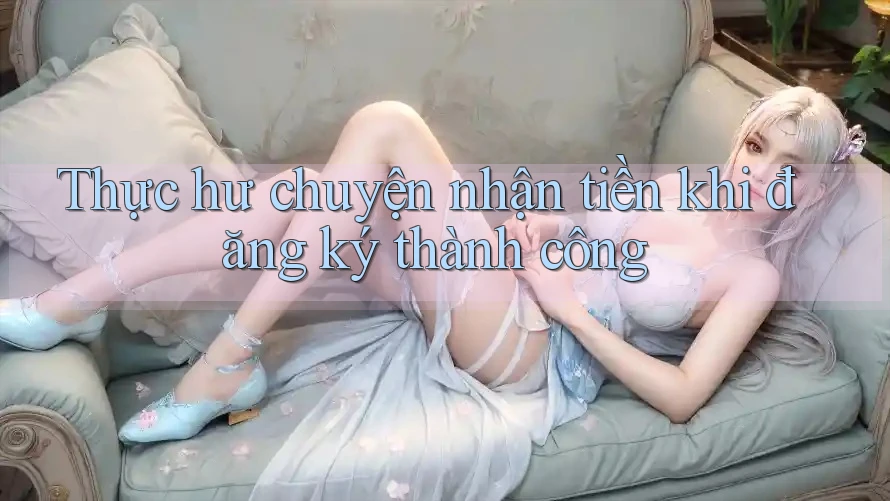 Thực hư chuyện nhận tiền khi đăng ký thành công Thực hư chuyện nhận tiền khi đăng ký thành công