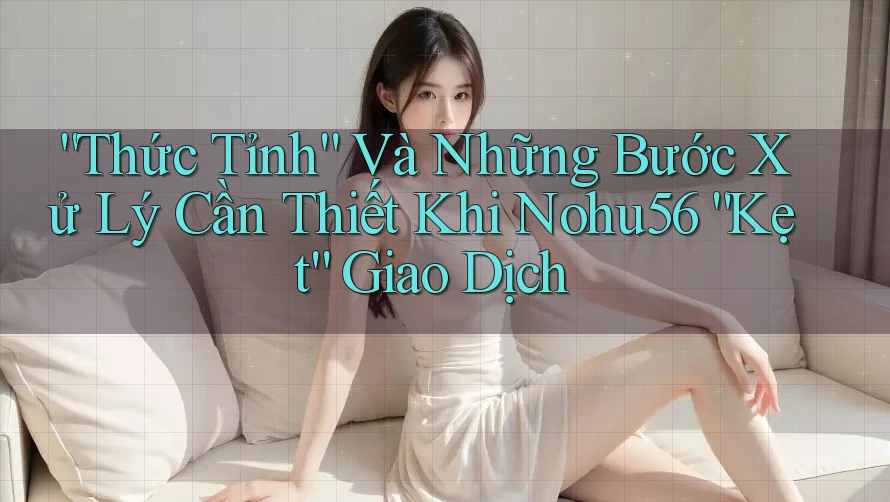“Thức Tỉnh” Và Những Bước Xử Lý Cần Thiết Khi Nohu56 “Kẹt” Giao Dịch “Thức Tỉnh” Và Những Bước Xử Lý Cần Thiết Khi Nohu56 “Kẹt” Giao Dịch